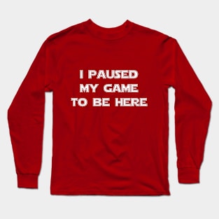 I Paused My Game to Be Here Long Sleeve T-Shirt